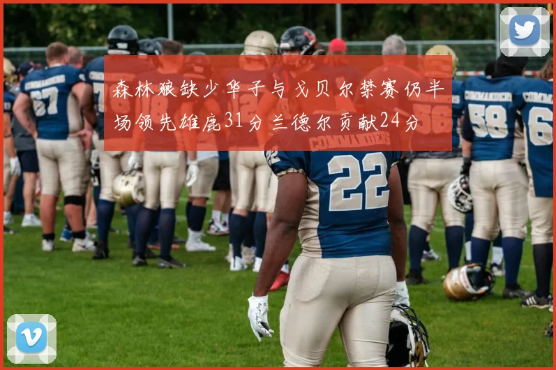 森林狼缺少华子与戈贝尔禁赛仍半场领先雄鹿31分兰德尔贡献24分