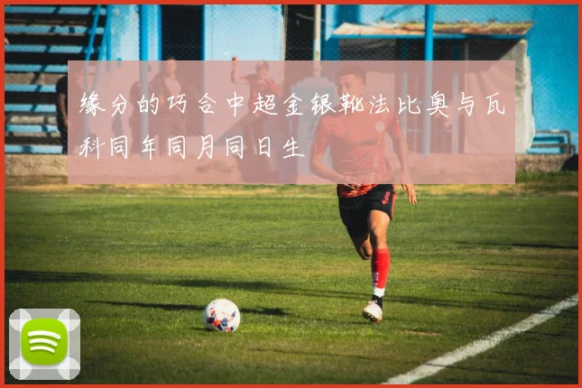 缘分的巧合中超金银靴法比奥与瓦科同年同月同日生
