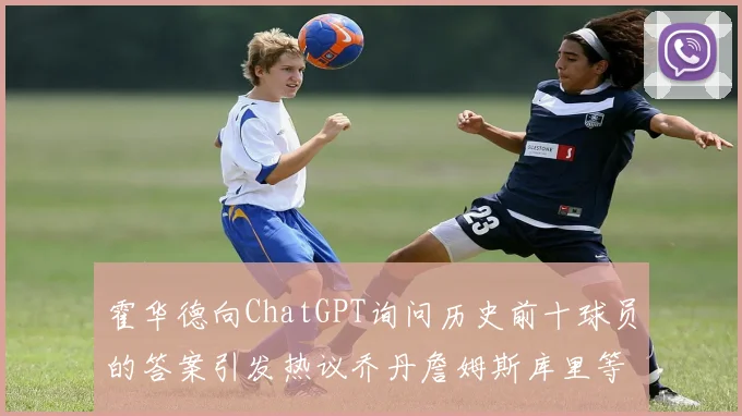 霍华德向ChatGPT询问历史前十球员的答案引发热议乔丹詹姆斯库里等传奇球星榜单揭秘